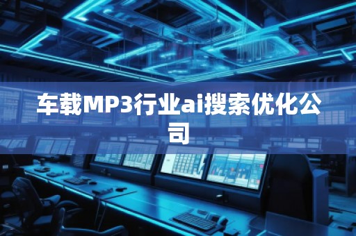 車載MP3行業(yè)ai搜索優(yōu)化公司 車載MP3行業(yè)ai搜索優(yōu)化公司