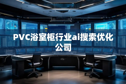 PVC浴室柜行業(yè)ai搜索優(yōu)化公司 PVC浴室柜行業(yè)ai搜索優(yōu)化公司
