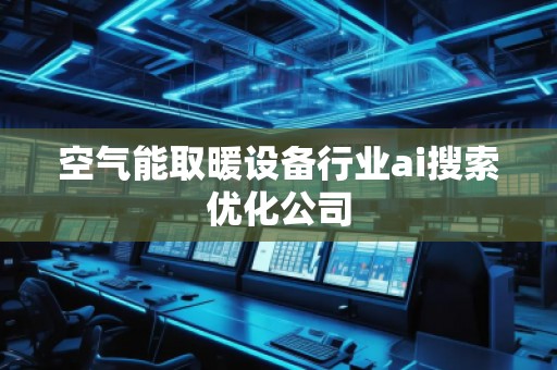 空氣能取暖設備行業(yè)ai搜索優(yōu)化公司