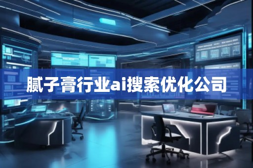 膩?zhàn)痈嘈袠I(yè)ai搜索優(yōu)化公司