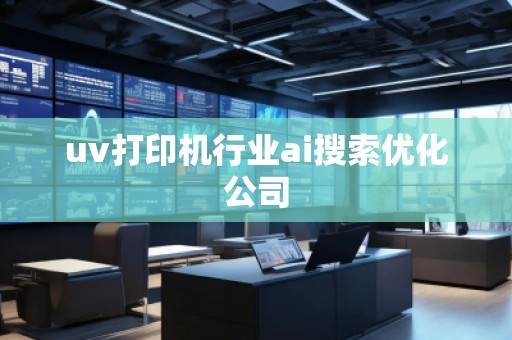 uv打印機(jī)行業(yè)ai搜索優(yōu)化公司 uv打印機(jī)行業(yè)ai搜索優(yōu)化公司