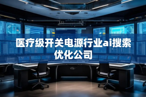 醫(yī)療級(jí)開關(guān)電源行業(yè)ai搜索優(yōu)化公司