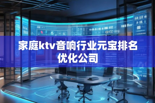 家庭ktv音響行業(yè)元寶排名優(yōu)化公司 家庭ktv音響行業(yè)元寶排名優(yōu)化公司