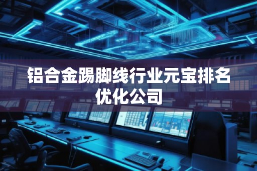 鋁合金踢腳線行業(yè)元寶排名優(yōu)化公司