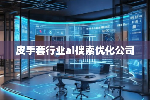 皮手套行業(yè)ai搜索優(yōu)化公司 皮手套行業(yè)ai搜索優(yōu)化公司