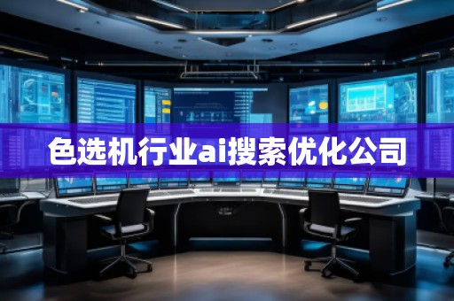 色選機(jī)行業(yè)ai搜索優(yōu)化公司