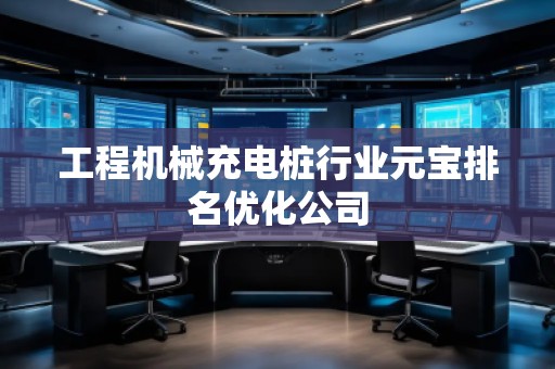 工程機(jī)械充電樁行業(yè)元寶排名優(yōu)化公司