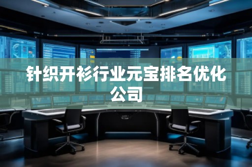 針織開衫行業(yè)元寶排名優(yōu)化公司 針織開衫行業(yè)元寶排名優(yōu)化公司