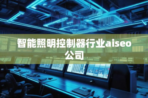 智能照明控制器行業(yè)aiseo公司 智能照明控制器行業(yè)aiseo公司