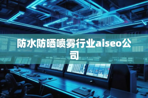 防水防曬噴霧行業(yè)aiseo公司 防水防曬噴霧行業(yè)aiseo公司
