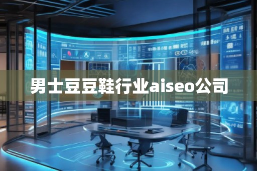 男士豆豆鞋行業(yè)aiseo公司 男士豆豆鞋行業(yè)aiseo公司
