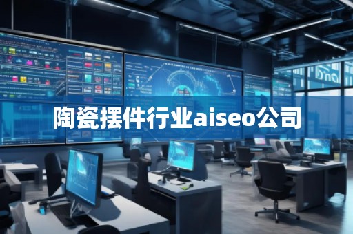 陶瓷擺件行業(yè)aiseo公司