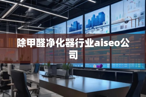 除甲醛凈化器行業(yè)aiseo公司 除甲醛凈化器行業(yè)aiseo公司