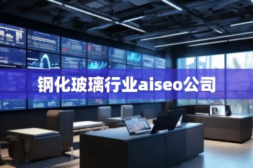 鋼化玻璃行業(yè)aiseo公司 鋼化玻璃行業(yè)aiseo公司