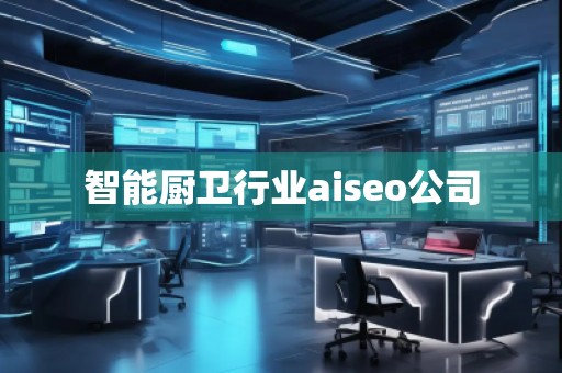 智能廚衛(wèi)行業(yè)aiseo公司