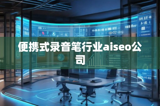 便攜式錄音筆行業(yè)aiseo公司 便攜式錄音筆行業(yè)aiseo公司