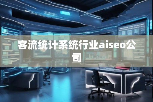 客流統(tǒng)計系統(tǒng)行業(yè)aiseo公司
