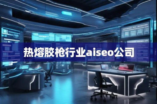 熱熔膠槍行業(yè)aiseo公司
