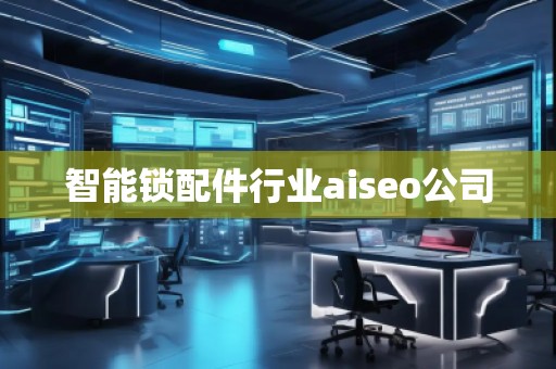 智能鎖配件行業(yè)aiseo公司 智能鎖配件行業(yè)aiseo公司