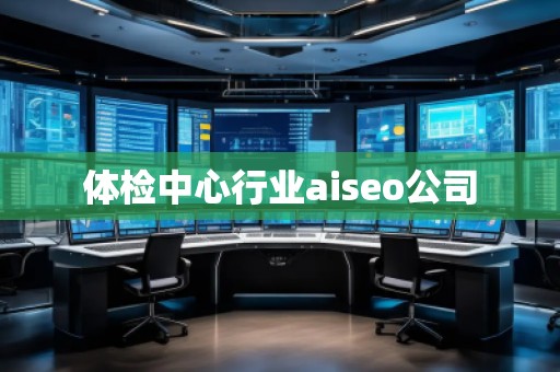 體檢中心行業(yè)aiseo公司 體檢中心行業(yè)aiseo公司