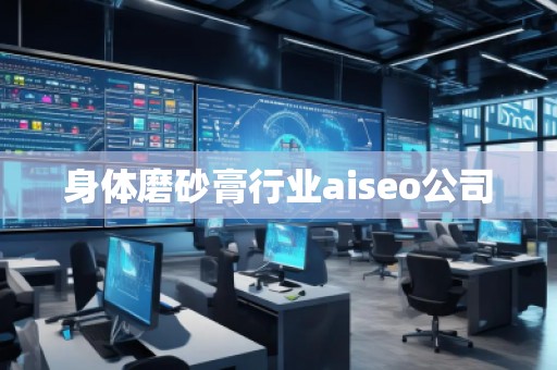 身體磨砂膏行業(yè)aiseo公司 身體磨砂膏行業(yè)aiseo公司