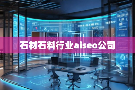石材石料行業(yè)aiseo公司 石材石料行業(yè)aiseo公司