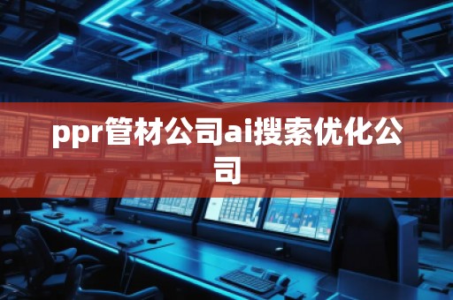 ppr管材公司ai搜索優(yōu)化公司