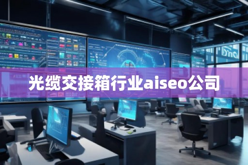 光纜交接箱行業(yè)aiseo公司