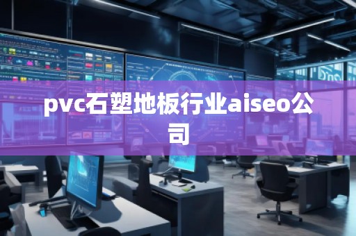 pvc石塑地板行業(yè)aiseo公司 pvc石塑地板行業(yè)aiseo公司