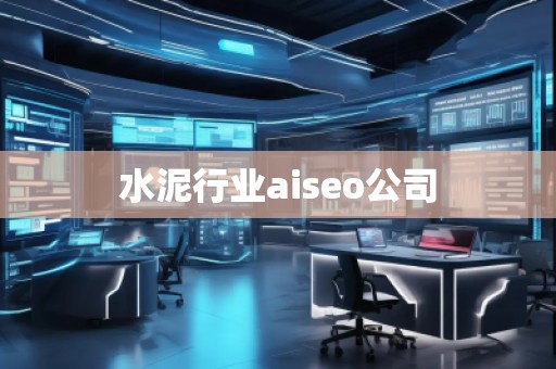 水泥行業(yè)aiseo公司 水泥行業(yè)aiseo公司
