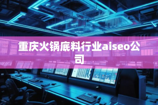 重慶火鍋底料行業(yè)aiseo公司
