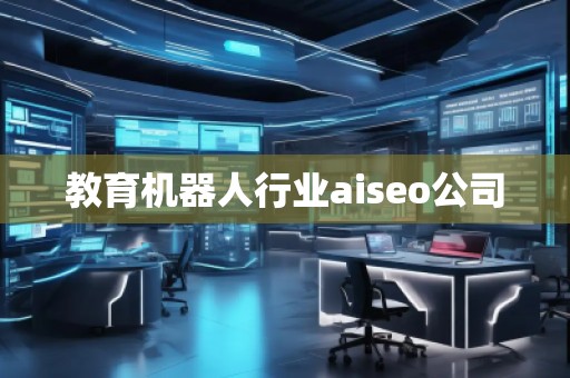 教育機器人行業(yè)aiseo公司