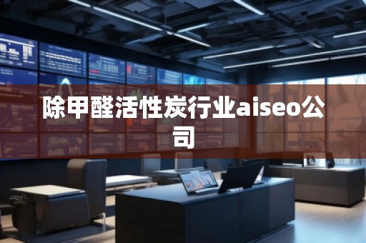 除甲醛活性炭行業(yè)aiseo公司