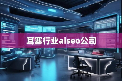 耳塞行業(yè)aiseo公司 耳塞行業(yè)aiseo公司