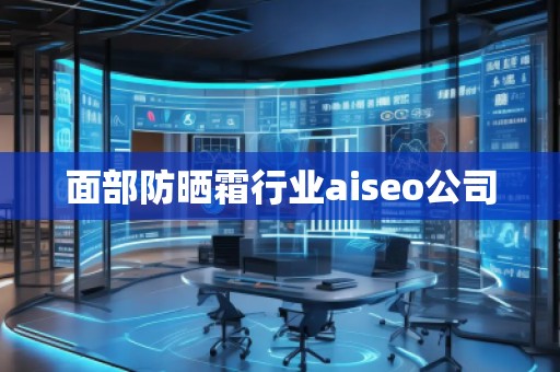 面部防曬霜行業(yè)aiseo公司
