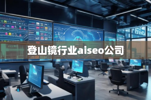 登山鏡行業(yè)aiseo公司 登山鏡行業(yè)aiseo公司