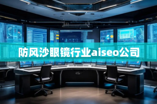 防風沙眼鏡行業(yè)aiseo公司 防風沙眼鏡行業(yè)aiseo公司