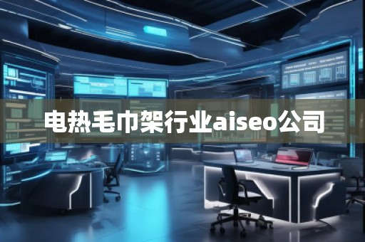 電熱毛巾架行業(yè)aiseo公司