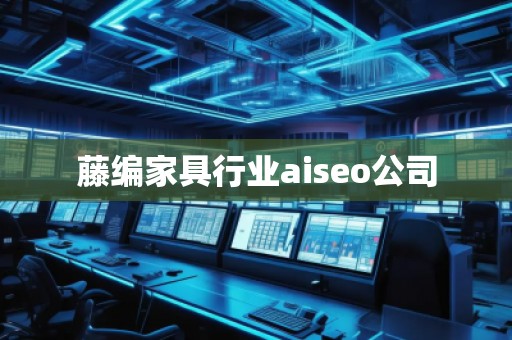 藤編家具行業(yè)aiseo公司 藤編家具行業(yè)aiseo公司