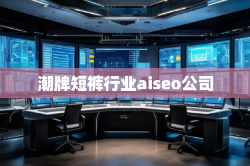 潮牌短褲行業(yè)aiseo公司 潮牌短褲行業(yè)aiseo公司