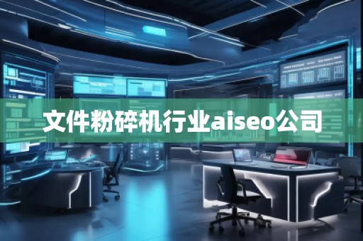 文件粉碎機(jī)行業(yè)aiseo公司 文件粉碎機(jī)行業(yè)aiseo公司