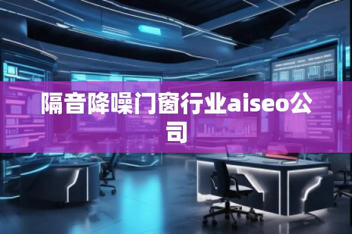 隔音降噪門窗行業(yè)aiseo公司 隔音降噪門窗行業(yè)aiseo公司