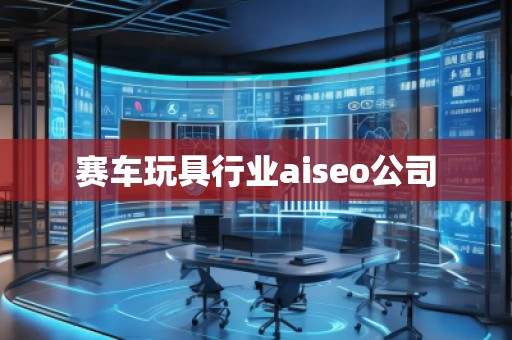 賽車玩具行業(yè)aiseo公司 賽車玩具行業(yè)aiseo公司