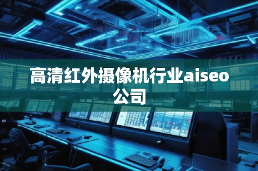 高清紅外攝像機行業(yè)aiseo公司