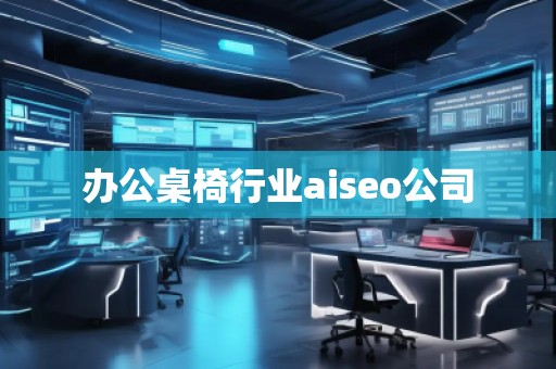 辦公桌椅行業(yè)aiseo公司