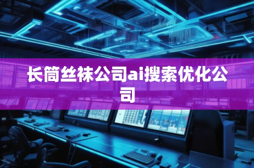 長筒**公司ai搜索優(yōu)化公司