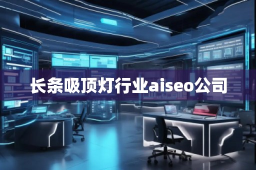 長條吸頂燈行業(yè)aiseo公司 長條吸頂燈行業(yè)aiseo公司