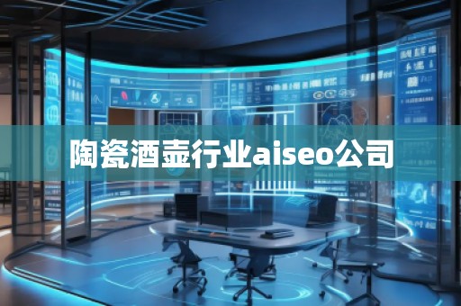 陶瓷酒壺行業(yè)aiseo公司