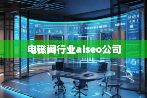 電磁閥行業(yè)aiseo公司 電磁閥行業(yè)aiseo公司