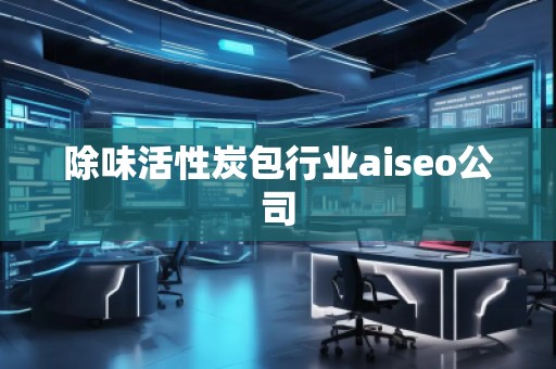 除味活性炭包行業(yè)aiseo公司